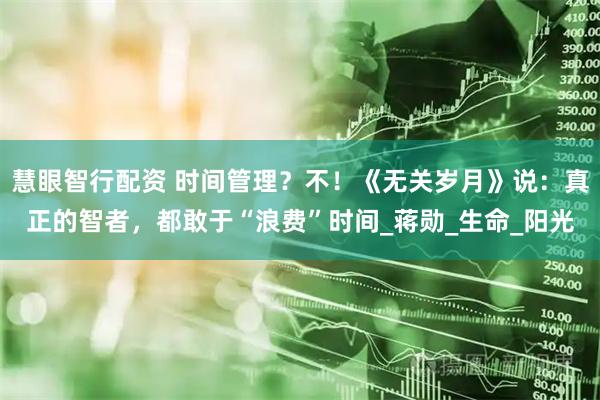 慧眼智行配资 时间管理？不！《无关岁月》说：真正的智者，都敢于“浪费”时间_蒋勋_生命_阳光