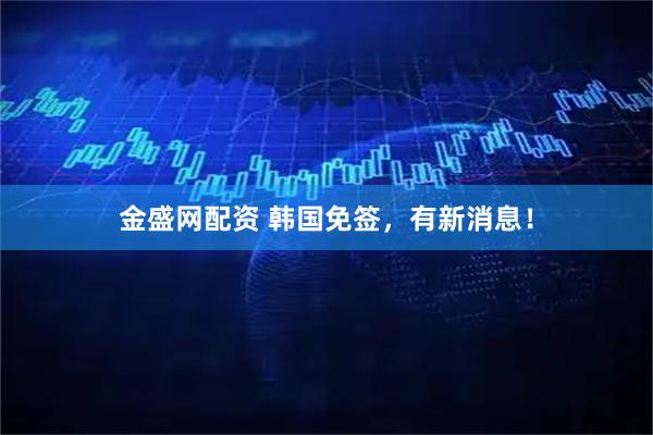 金盛网配资 韩国免签，有新消息！