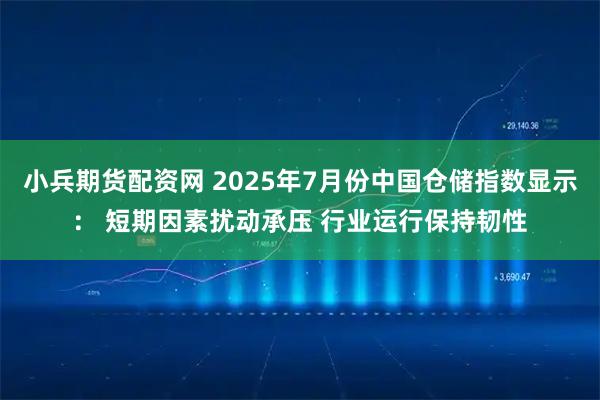 小兵期货配资网 2025年7月份中国仓储指数显示： 短期因素扰动承压 行业运行保持韧性