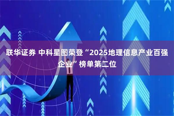 联华证券 中科星图荣登“2025地理信息产业百强企业”榜单第二位