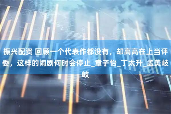 振兴配资 回顾一个代表作都没有，却高高在上当评委，这样的闹剧何时会停止_章子怡_丁太升_孟美岐