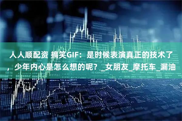 人人顺配资 搞笑GIF：是时候表演真正的技术了，少年内心是怎么想的呢？_女朋友_摩托车_漏油