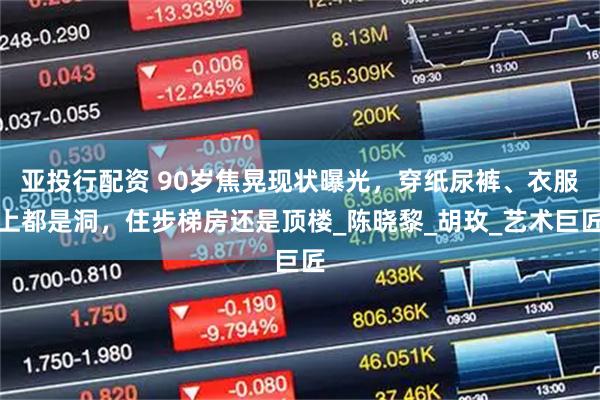 亚投行配资 90岁焦晃现状曝光，穿纸尿裤、衣服上都是洞，住步梯房还是顶楼_陈晓黎_胡玫_艺术巨匠