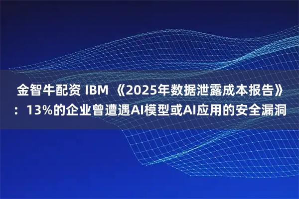 金智牛配资 IBM 《2025年数据泄露成本报告》：13%的企业曾遭遇AI模型或AI应用的安全漏洞