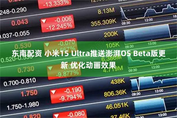 东南配资 小米15 Ultra推送澎湃OS Beta版更新 优化动画效果