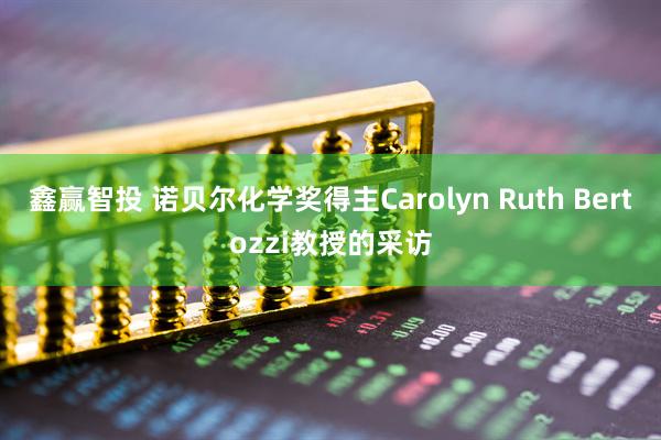 鑫赢智投 诺贝尔化学奖得主Carolyn Ruth Bertozzi教授的采访