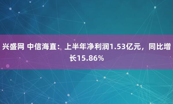 兴盛网 中信海直：上半年净利润1.53亿元，同比增长15.86%