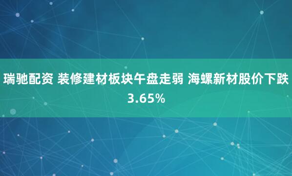 瑞驰配资 装修建材板块午盘走弱 海螺新材股价下跌3.65%