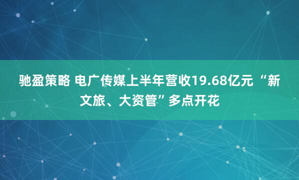 驰盈策略 电广传媒上半年营收19.68亿元 “新文旅、大资管”多点开花
