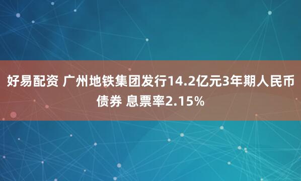 好易配资 广州地铁集团发行14.2亿元3年期人民币债券 息票率2.15%
