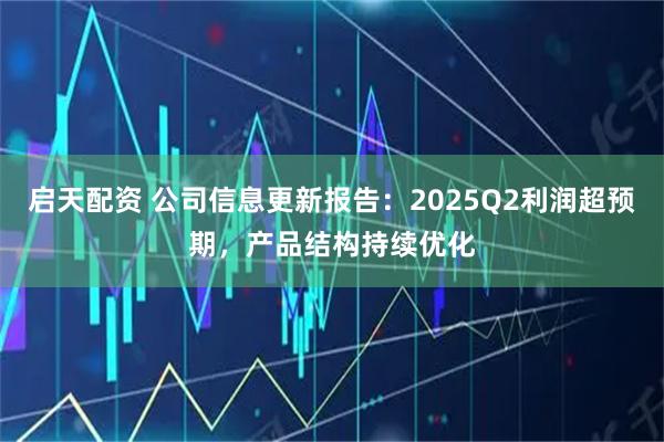 启天配资 公司信息更新报告：2025Q2利润超预期，产品结构持续优化