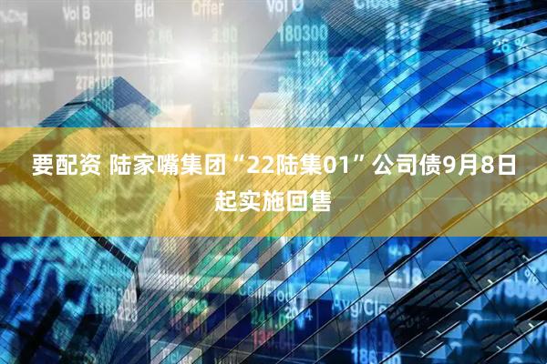 要配资 陆家嘴集团“22陆集01”公司债9月8日起实施回售