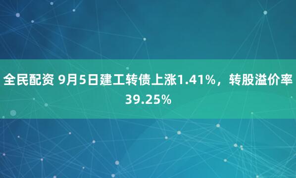 全民配资 9月5日建工转债上涨1.41%，转股溢价率39.25%
