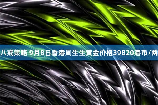 八戒策略 9月8日香港周生生黄金价格39820港币/两