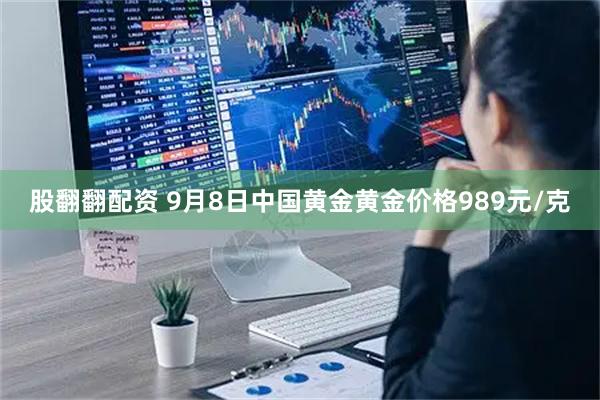 股翻翻配资 9月8日中国黄金黄金价格989元/克