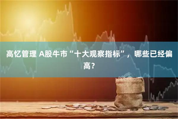 高忆管理 A股牛市“十大观察指标”，哪些已经偏高？