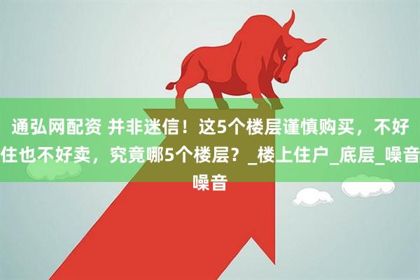 通弘网配资 并非迷信！这5个楼层谨慎购买，不好住也不好卖，究竟哪5个楼层？_楼上住户_底层_噪音