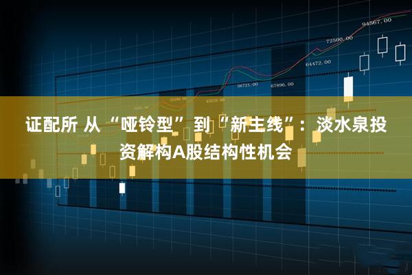 证配所 从 “哑铃型” 到 “新主线”：淡水泉投资解构A股结构性机会