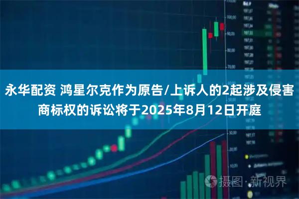 永华配资 鸿星尔克作为原告/上诉人的2起涉及侵害商标权的诉讼将于2025年8月12日开庭