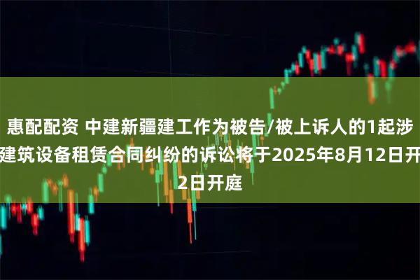 惠配配资 中建新疆建工作为被告/被上诉人的1起涉及建筑设备租赁合同纠纷的诉讼将于2025年8月12日开庭