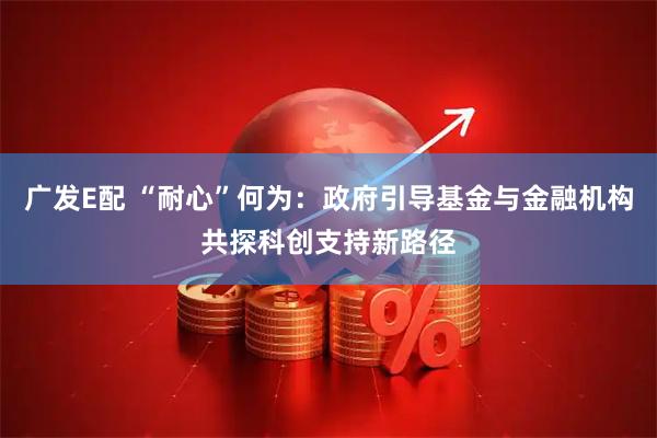 广发E配 “耐心”何为：政府引导基金与金融机构共探科创支持新路径