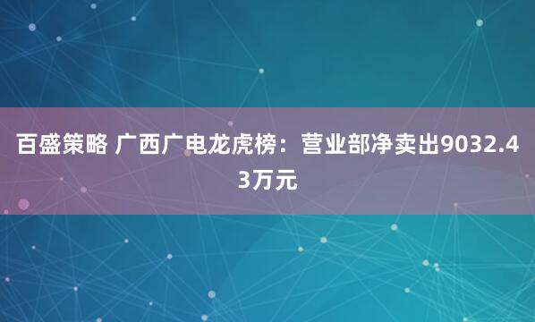 百盛策略 广西广电龙虎榜：营业部净卖出9032.43万元