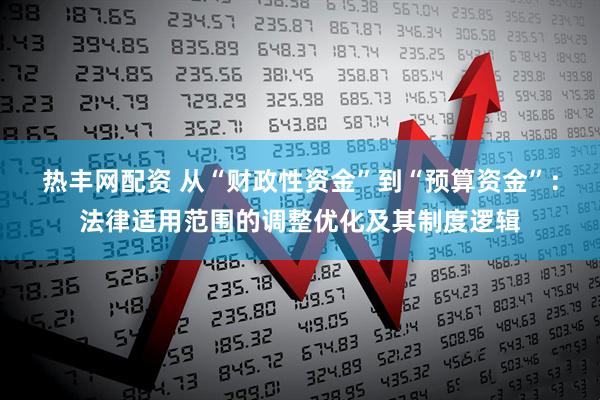 热丰网配资 从“财政性资金”到“预算资金”：法律适用范围的调整优化及其制度逻辑